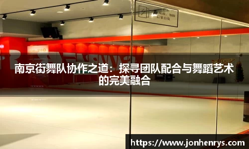 南京街舞队协作之道：探寻团队配合与舞蹈艺术的完美融合