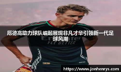 厄德高助力球队崛起展现非凡才华引领新一代足球风潮