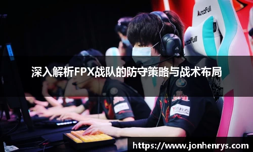 深入解析FPX战队的防守策略与战术布局